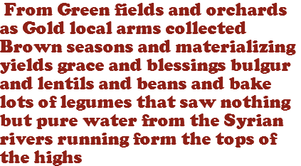  From Green fields and orchards as Gold local arms collected Brown seasons and materializing yields grace and blessings bulgur and lentils and beans and bake lots of legumes that saw nothing but pure water from the Syrian rivers running form the tops of the highs