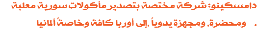 دامسكينو: شركة مختصة بتصدير مأكولات سورية معلبة ومحضرة, ومجهزة يدوياً ,إلى أوربا كافة وخاصةً ألمانيا .