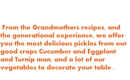  From the Grandmothers recipes, and the generational experience, we offer you the most delicious pickles from our good crops Cucumber and Eggplant and Turnip man, and a lot of our vegetables to decorate your table . 